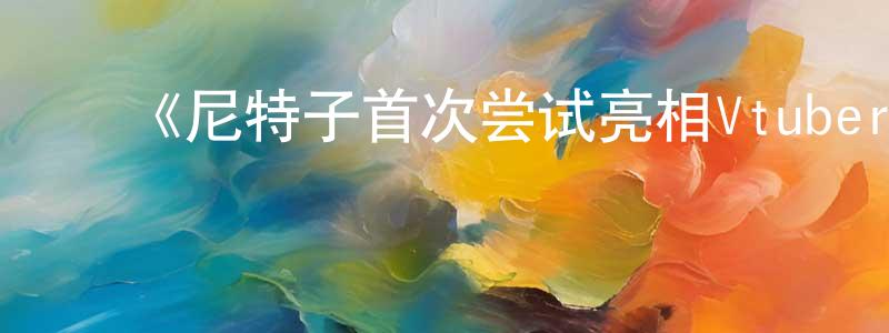 ﻿陈益良发布﻿《尼特子首次尝试亮相Vtuber！》详情介绍_尼特子首次尝试亮相Vtuber！HD中字在线观看_尼特子首次尝试亮相Vtuber！迅雷下载_动漫剧场